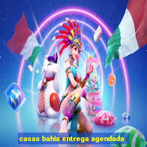 casas bahia entrega agendada